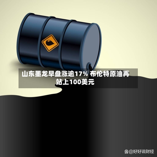 山东墨龙早盘涨逾17% 布伦特原油再站上100美元-第3张图片
