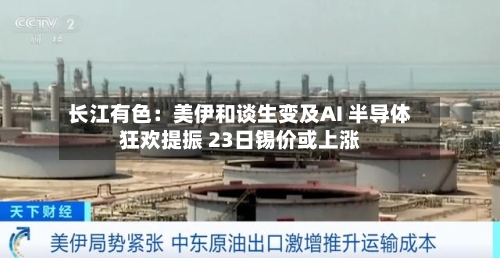 长江有色：美伊和谈生变及AI 半导体狂欢提振 23日锡价或上涨-第2张图片