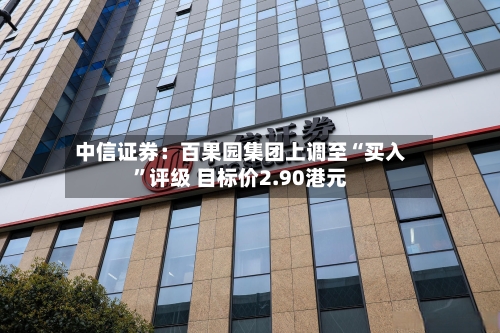 中信证券：百果园集团上调至“买入	”评级 目标价2.90港元-第1张图片
