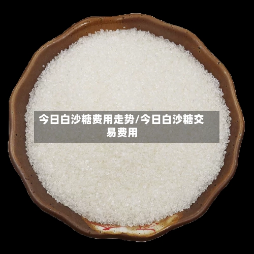 今日白沙糖费用走势/今日白沙糖交易费用-第1张图片