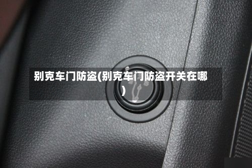 别克车门防盗(别克车门防盗开关在哪)-第1张图片