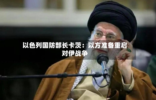 以色列国防部长卡茨：以方准备重启对伊战争-第1张图片