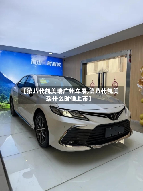 【第八代凯美瑞广州车展,第八代凯美瑞什么时候上市】-第1张图片