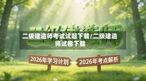 二级建造师考试试题下载/二级建造师试卷下载-第1张图片