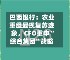 巴西银行：农业重组显现复苏迹象	，CFO重申“综合集团”战略-第1张图片