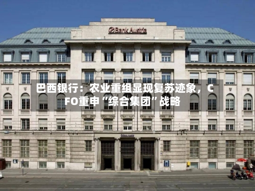 巴西银行：农业重组显现复苏迹象，CFO重申“综合集团”战略-第3张图片