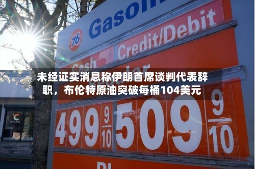 未经证实消息称伊朗首席谈判代表辞职，布伦特原油突破每桶104美元-第2张图片