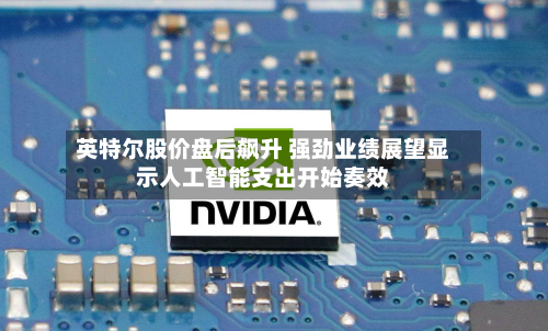 英特尔股价盘后飙升 强劲业绩展望显示人工智能支出开始奏效-第1张图片