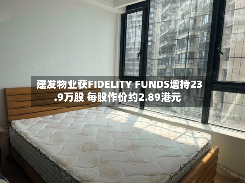 建发物业获FIDELITY FUNDS增持23.9万股 每股作价约2.89港元-第1张图片
