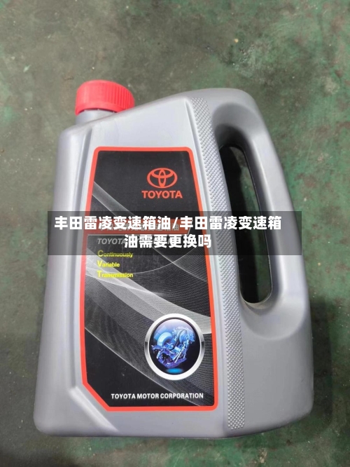 丰田雷凌变速箱油/丰田雷凌变速箱油需要更换吗-第2张图片
