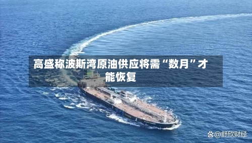 高盛称波斯湾原油供应将需“数月	”才能恢复-第1张图片