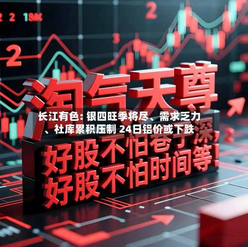 长江有色: 银四旺季将尽、需求乏力、社库累积压制 24日铝价或下跌-第3张图片