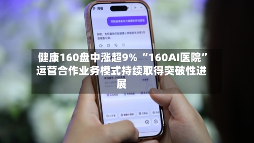 健康160盘中涨超9% “160AI医院”运营合作业务模式持续取得突破性进展-第1张图片