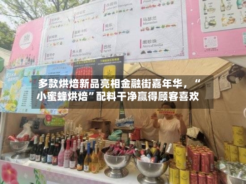 多款烘焙新品亮相金融街嘉年华，“小蜜蜂烘焙”配料干净赢得顾客喜欢-第1张图片