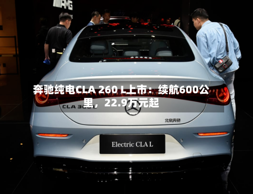 奔驰纯电CLA 260 L上市：续航600公里	，22.9万元起-第1张图片