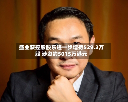 盛业获控股股东进一步增持529.3万股 涉资约5015万港元-第2张图片