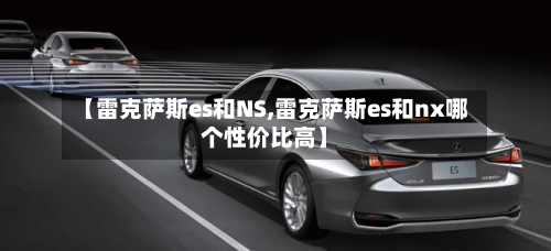 【雷克萨斯es和NS,雷克萨斯es和nx哪个性价比高】-第1张图片