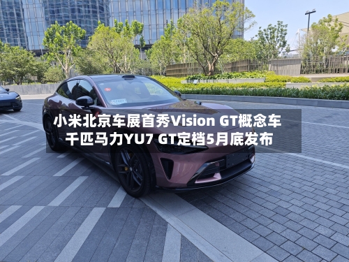 小米北京车展首秀Vision GT概念车 千匹马力YU7 GT定档5月底发布-第1张图片