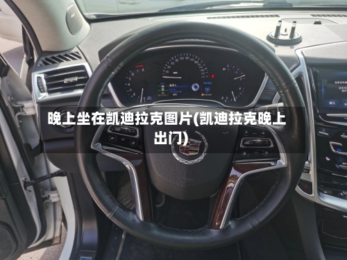 晚上坐在凯迪拉克图片(凯迪拉克晚上出门)-第2张图片