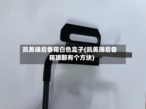 凯美瑞后备箱白色盒子(凯美瑞后备箱顶部有个方块)-第3张图片