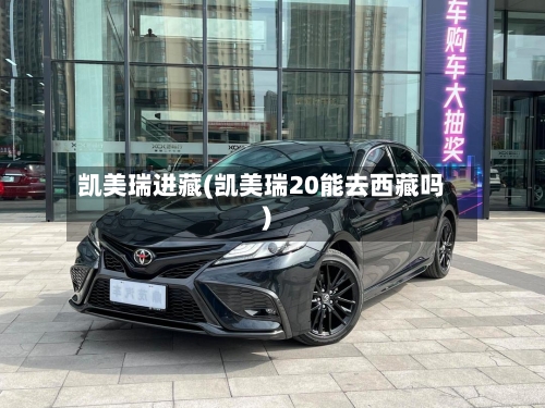 凯美瑞进藏(凯美瑞20能去西藏吗)-第2张图片