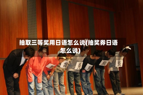 抽取三等奖用日语怎么说(抽奖券日语怎么说)-第1张图片