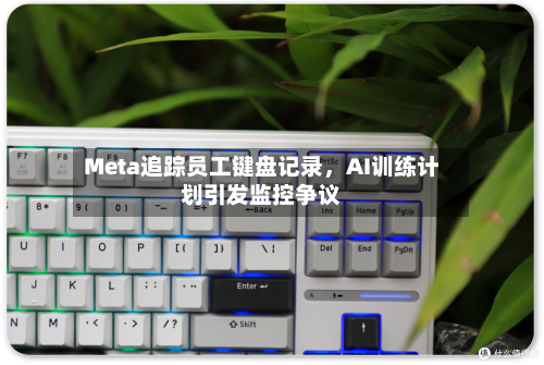 Meta追踪员工键盘记录，AI训练计划引发监控争议-第1张图片