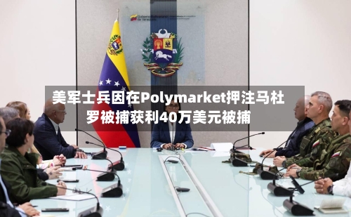 美军士兵因在Polymarket押注马杜罗被捕获利40万美元被捕-第1张图片
