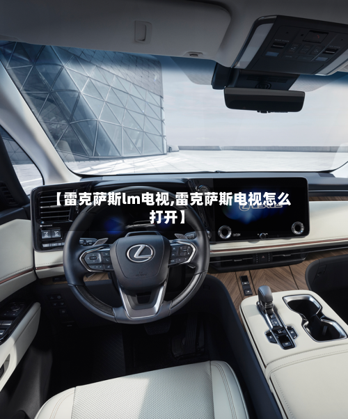 【雷克萨斯lm电视,雷克萨斯电视怎么打开】-第2张图片