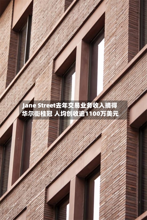 Jane Street去年交易业务收入摘得华尔街桂冠 人均创收逾1100万美元-第1张图片