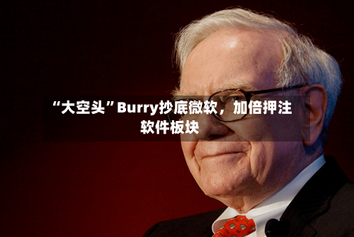 “大空头”Burry抄底微软	，加倍押注软件板块-第1张图片