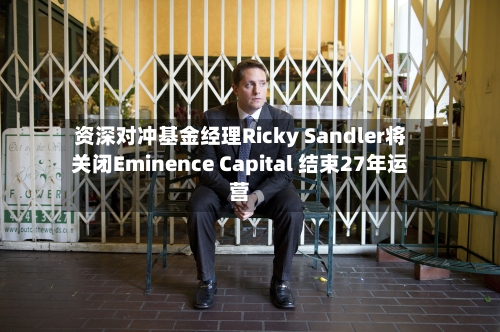 资深对冲基金经理Ricky Sandler将关闭Eminence Capital 结束27年运营-第1张图片