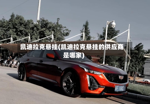 凯迪拉克悬挂(凯迪拉克悬挂的供应商是哪家)-第1张图片