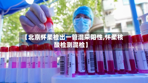 【北京怀柔检出一管混采阳性,怀柔核酸检测混检】-第2张图片