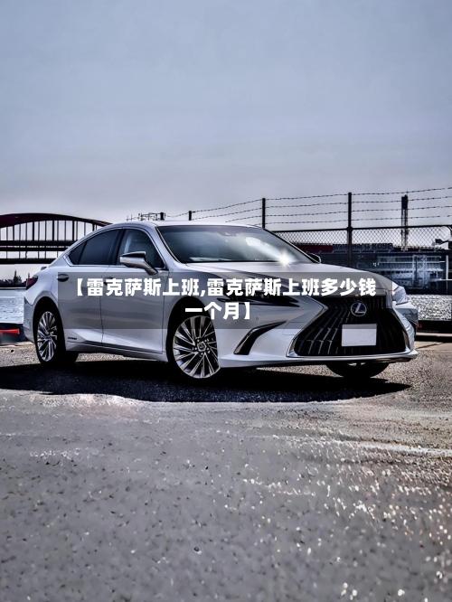 【雷克萨斯上班,雷克萨斯上班多少钱一个月】-第1张图片