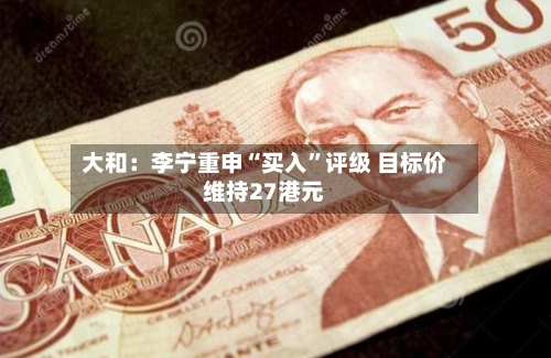 大和：李宁重申“买入	”评级 目标价维持27港元-第1张图片