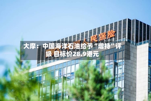 大摩：中国海洋石油给予“增持	”评级 目标价28.9港元-第1张图片