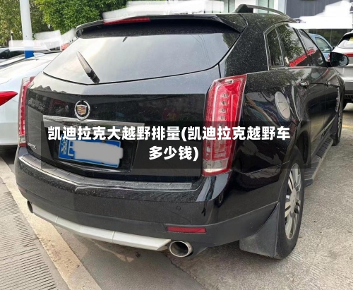 凯迪拉克大越野排量(凯迪拉克越野车多少钱)-第3张图片