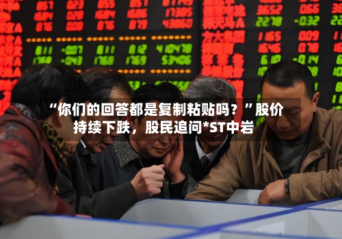 “你们的回答都是复制粘贴吗？	”股价持续下跌，股民追问*ST中岩-第1张图片