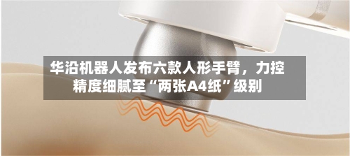 华沿机器人发布六款人形手臂，力控精度细腻至“两张A4纸”级别-第3张图片