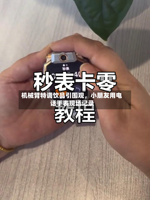 机械臂特调饮品引围观，小朋友用电话手表现场记录-第2张图片