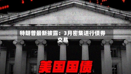 特朗普最新披露：3月密集进行债券交易-第1张图片