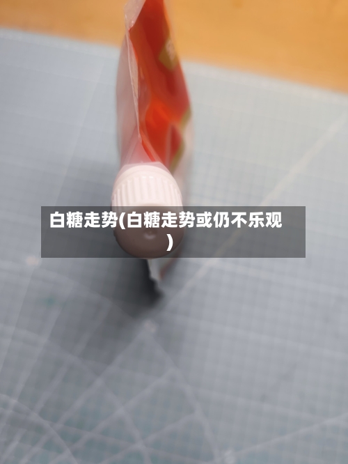 白糖走势(白糖走势或仍不乐观)-第2张图片