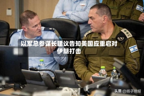 以军总参谋长建议告知美国应重启对伊朗打击-第2张图片