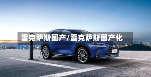 雷克萨斯国产/雷克萨斯国产化-第2张图片