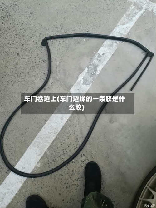 车门卷边上(车门边缘的一条胶是什么胶)-第1张图片