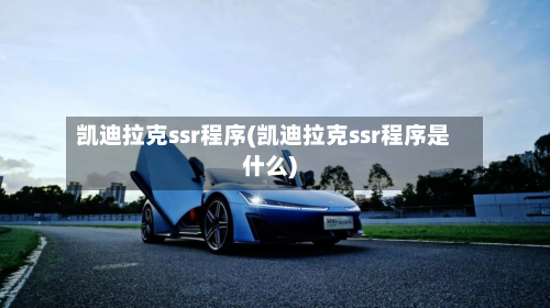 凯迪拉克ssr程序(凯迪拉克ssr程序是什么)-第2张图片