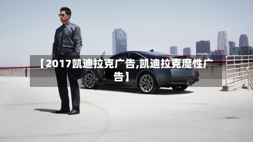 【2017凯迪拉克广告,凯迪拉克魔性广告】-第1张图片