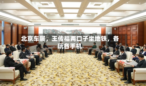 北京车展，王传福两口子坐地铁	，各玩各手机-第2张图片