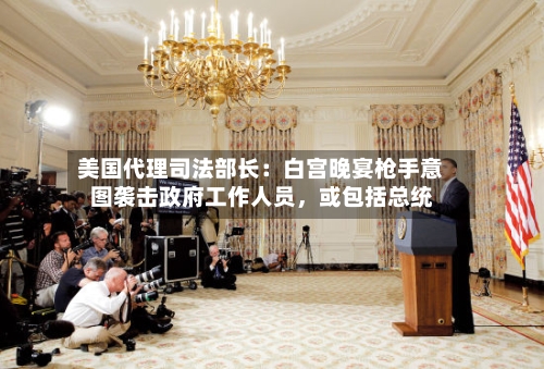 美国代理司法部长：白宫晚宴枪手意图袭击政府工作人员，或包括总统-第1张图片